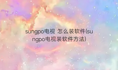 sungpo电视怎么装软件(sungpo电视装软件方法)